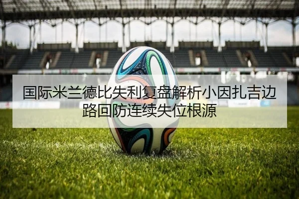 国际米兰德比失利复盘解析小因扎吉边路回防连续失位根源