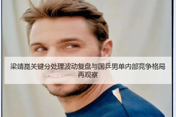 梁靖崑关键分处理波动复盘与国乒男单内部竞争格局再观察