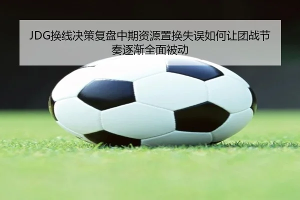 JDG换线决策复盘中期资源置换失误如何让团战节奏逐渐全面被动