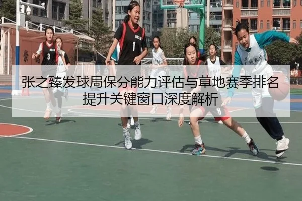 张之臻发球局保分能力评估与草地赛季排名提升关键窗口深度解析