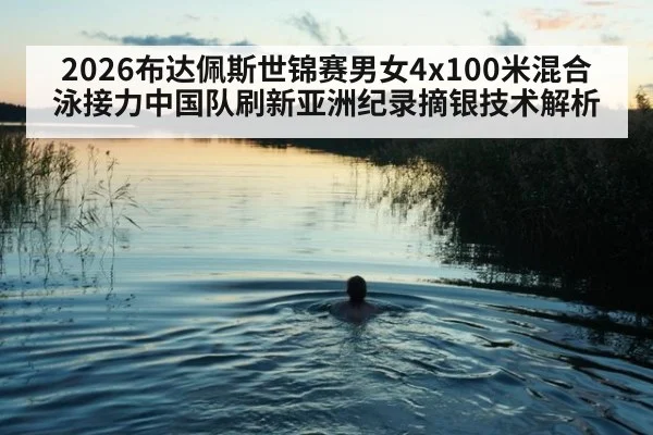 2026布达佩斯世锦赛男女4x100米混合泳接力中国队刷新亚洲纪录摘银技术解析