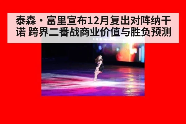 泰森·富里宣布12月复出对阵纳干诺 跨界二番战商业价值与胜负预测