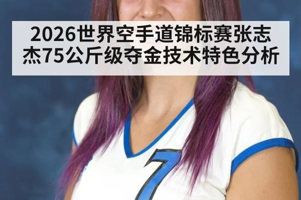 2026世界空手道锦标赛张志杰75公斤级夺金技术特色分析