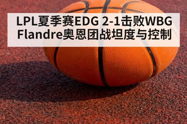 LPL夏季赛EDG 2-1击败WBG Flandre奥恩团战坦度与控制
