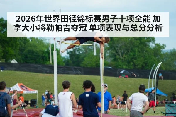 2026年世界田径锦标赛男子十项全能 加拿大小将勒帕吉夺冠 单项表现与总分分析