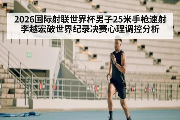 2026国际射联世界杯男子25米手枪速射李越宏破世界纪录决赛心理调控分析