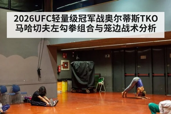 2026UFC轻量级冠军战奥尔蒂斯TKO马哈切夫左勾拳组合与笼边战术分析