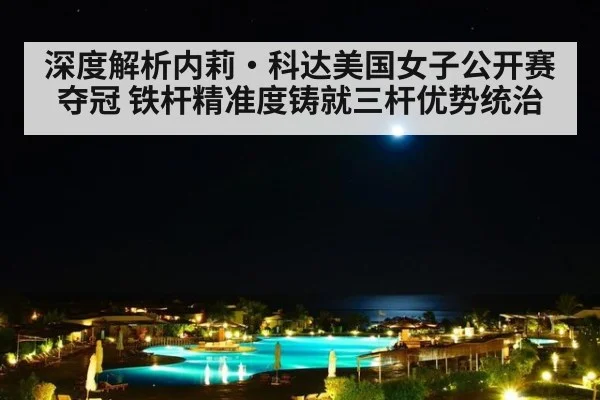 深度解析内莉·科达美国女子公开赛夺冠 铁杆精准度铸就三杆优势统治