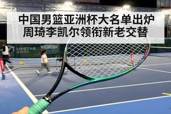 中国男篮亚洲杯大名单出炉 周琦李凯尔领衔新老交替