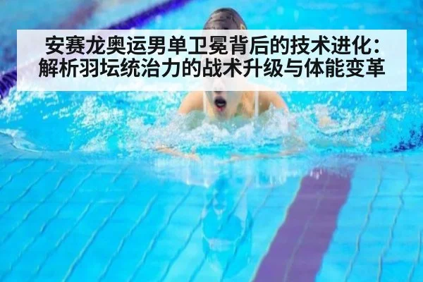 安赛龙奥运男单卫冕背后的技术进化:解析羽坛统治力的战术升级与体能变革