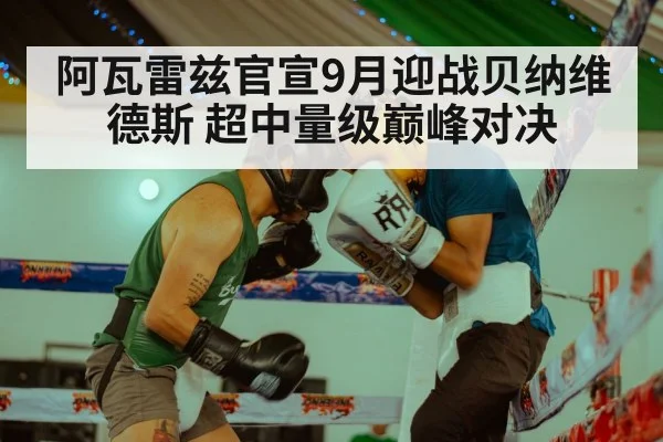阿瓦雷兹官宣9月迎战贝纳维德斯 超中量级巅峰对决
