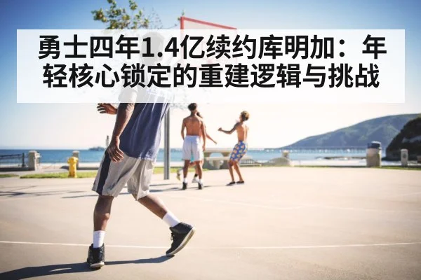 勇士四年1.4亿续约库明加：年轻核心锁定的重建逻辑与挑战