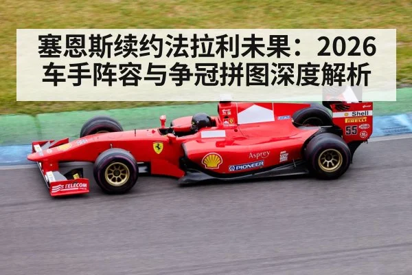 塞恩斯续约法拉利未果：2026车手阵容与争冠拼图深度解析
