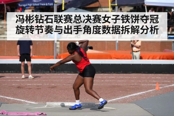 冯彬钻石联赛总决赛女子铁饼夺冠 旋转节奏与出手角度数据拆解分析