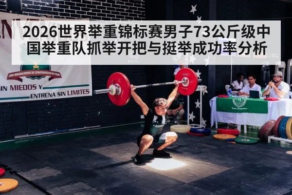 2026世界举重锦标赛男子73公斤级中国举重队抓举开把与挺举成功率分析