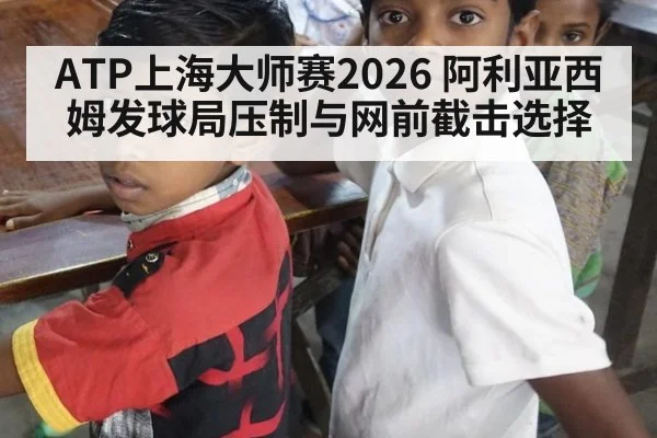 ATP上海大师赛2026 阿利亚西姆发球局压制与网前截击选择