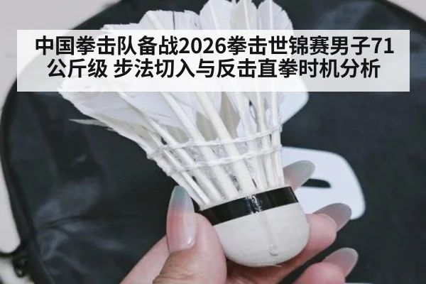中国拳击队备战2026拳击世锦赛男子71公斤级 步法切入与反击直拳时机分析