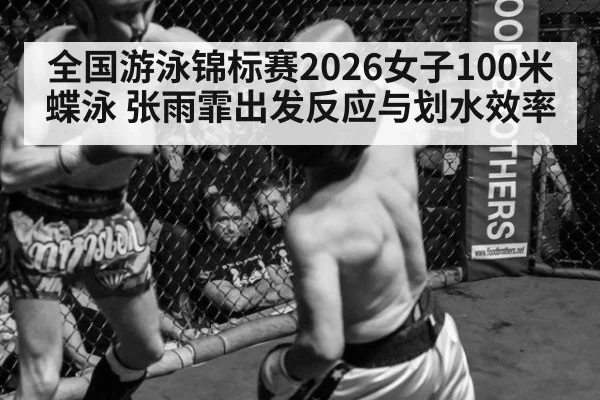 全国游泳锦标赛2026女子100米蝶泳 张雨霏出发反应与划水效率