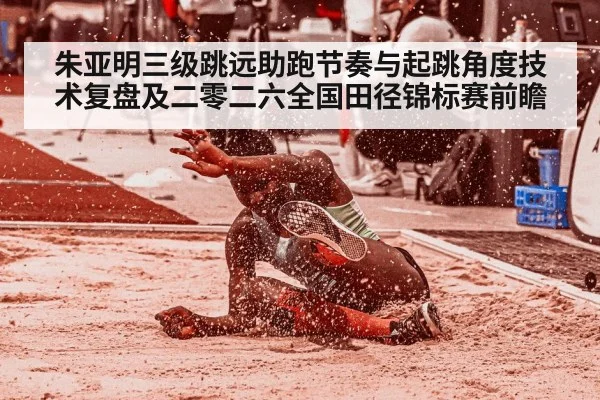朱亚明三级跳远助跑节奏与起跳角度技术复盘及二零二六全国田径锦标赛前瞻