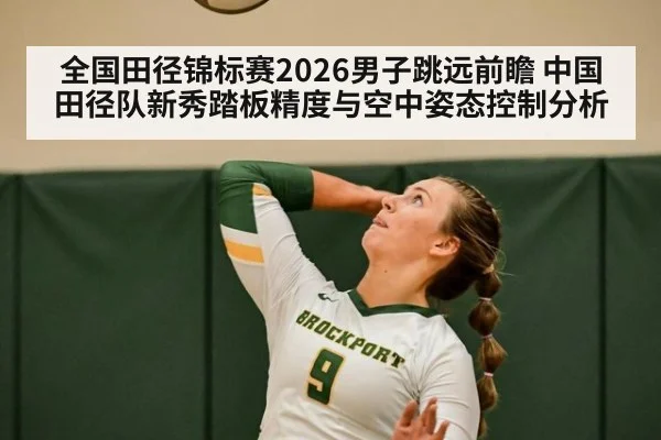 全国田径锦标赛2026男子跳远前瞻 中国田径队新秀踏板精度与空中姿态控制分析