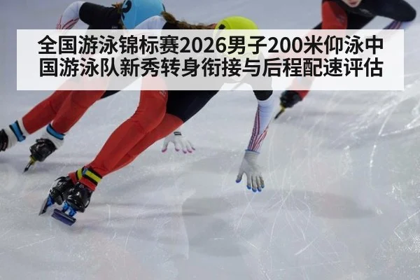 全国游泳锦标赛2026男子200米仰泳中国游泳队新秀转身衔接与后程配速评估