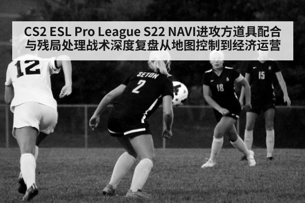 CS2 ESL Pro League S22 NAVI进攻方道具配合与残局处理战术深度复盘从地图控制到经济运营
