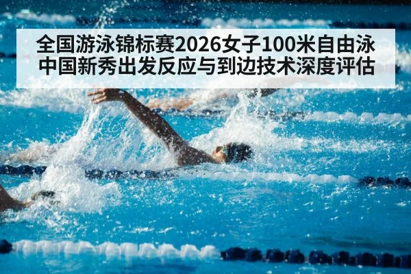 全国游泳锦标赛2026女子100米自由泳中国新秀出发反应与到边技术深度评估