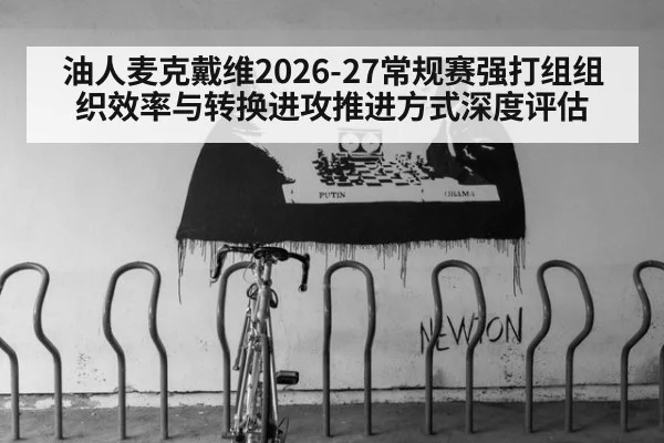 油人麦克戴维2026-27常规赛强打组组织效率与转换进攻推进方式深度评估