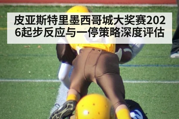 皮亚斯特里墨西哥城大奖赛2026起步反应与一停策略深度评估